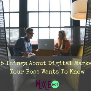 Top 5 Things About Digital Marketing Your Boss Wants To Know