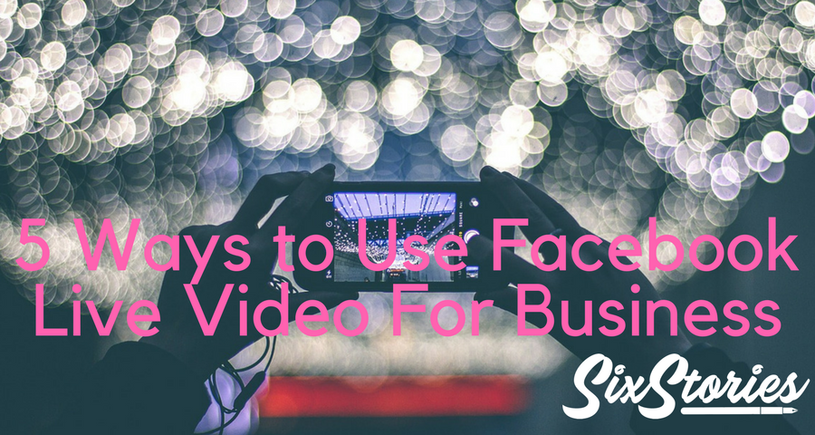 5 Ways to Use Facebook Live Video For Business